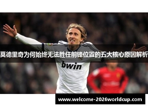 莫德里奇为何始终无法胜任前锋位置的五大核心原因解析 莫德里奇为何始终无法胜任前锋位置的五大核心原因解析