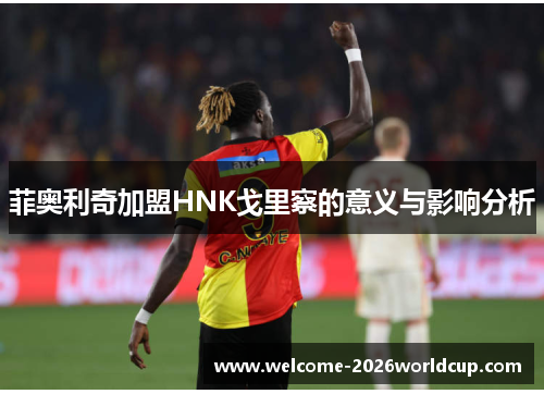 菲奥利奇加盟HNK戈里察的意义与影响分析