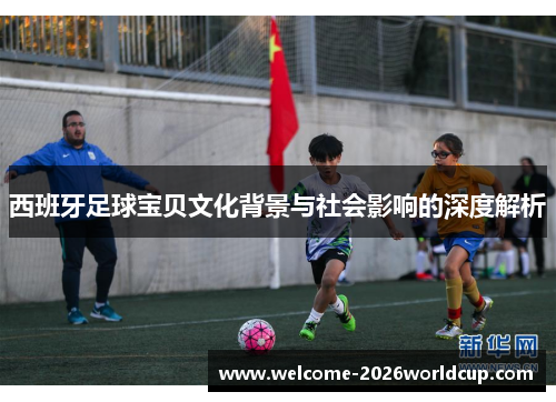 西班牙足球宝贝文化背景与社会影响的深度解析 西班牙足球宝贝文化背景与社会影响的深度解析