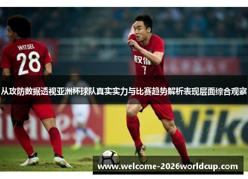 从攻防数据透视亚洲杯球队真实实力与比赛趋势解析表现层面综合观察 从攻防数据透视亚洲杯球队真实实力与比赛趋势解析表现层面综合观察