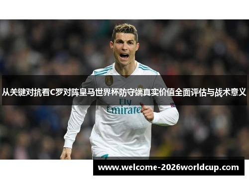 从关键对抗看C罗对阵皇马世界杯防守端真实价值全面评估与战术意义 从关键对抗看C罗对阵皇马世界杯防守端真实价值全面评估与战术意义
