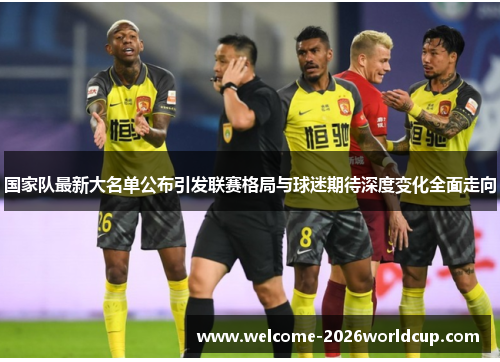 国家队最新大名单公布引发联赛格局与球迷期待深度变化全面走向 国家队最新大名单公布引发联赛格局与球迷期待深度变化全面走向