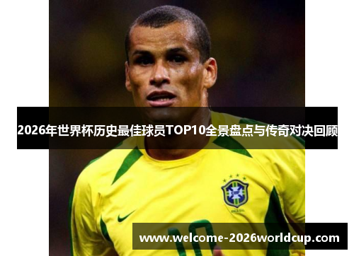 2026年世界杯历史最佳球员TOP10全景盘点与传奇对决回顾