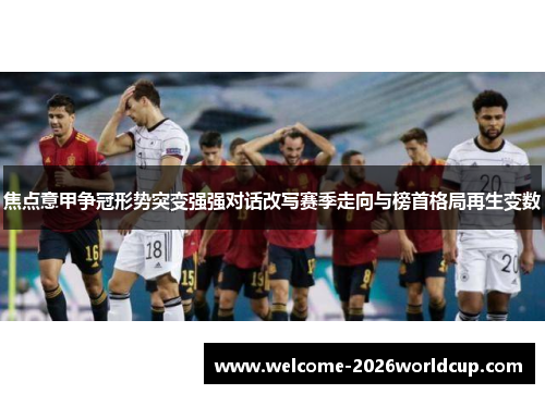 焦点意甲争冠形势突变强强对话改写赛季走向与榜首格局再生变数