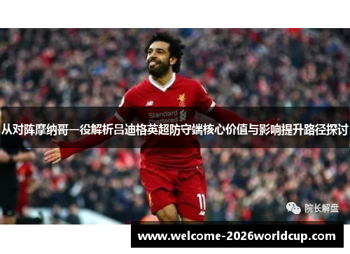 从对阵摩纳哥一役解析吕迪格英超防守端核心价值与影响提升路径探讨