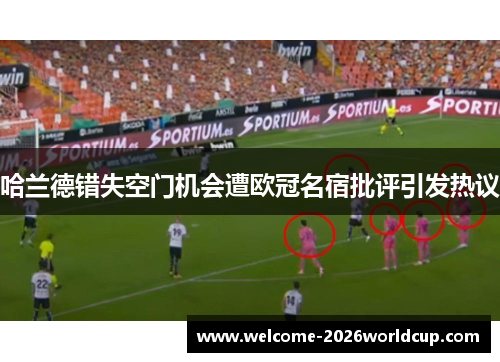 哈兰德错失空门机会遭欧冠名宿批评引发热议 哈兰德错失空门机会遭欧冠名宿批评引发热议