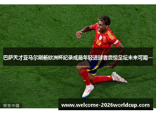 巴萨天才亚马尔刷新欧洲杯纪录成最年轻进球者震惊足坛未来可期一