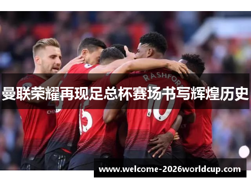 曼联荣耀再现足总杯赛场书写辉煌历史 曼联荣耀再现足总杯赛场书写辉煌历史