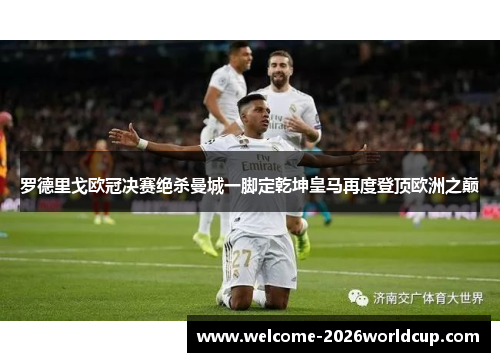 罗德里戈欧冠决赛绝杀曼城一脚定乾坤皇马再度登顶欧洲之巅
