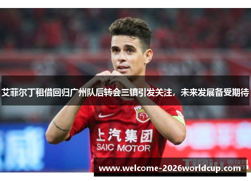 艾菲尔丁租借回归广州队后转会三镇引发关注,未来发展备受期待 艾菲尔丁租借回归广州队后转会三镇引发关注,未来发展备受期待