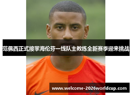 范佩西正式接掌海伦芬一线队主教练全新赛季迎来挑战 范佩西正式接掌海伦芬一线队主教练全新赛季迎来挑战