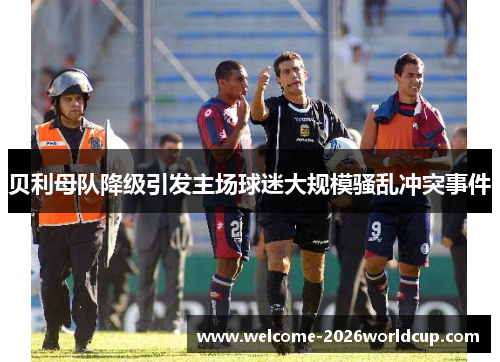 贝利母队降级引发主场球迷大规模骚乱冲突事件 贝利母队降级引发主场球迷大规模骚乱冲突事件