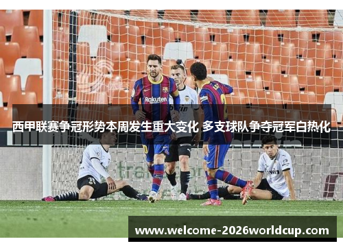 西甲联赛争冠形势本周发生重大变化 多支球队争夺冠军白热化