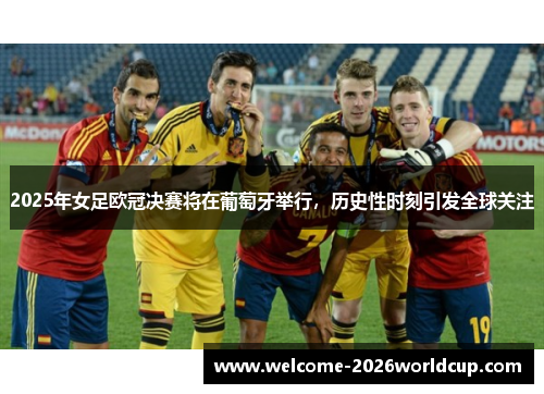 2025年女足欧冠决赛将在葡萄牙举行，历史性时刻引发全球关注