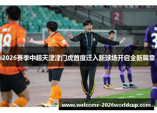 2026赛季中超天津津门虎首度迁入新球场开启全新篇章