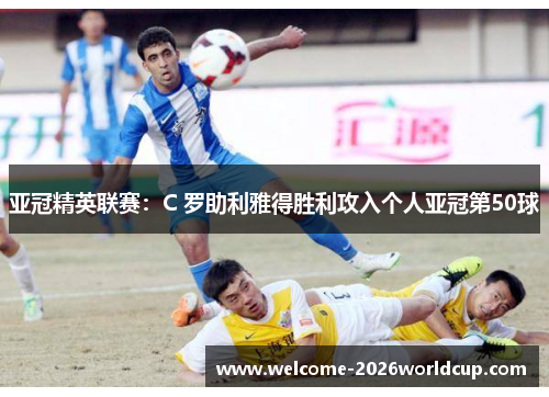 亚冠精英联赛:C 罗助利雅得胜利攻入个人亚冠第50球 亚冠精英联赛:C 罗助利雅得胜利攻入个人亚冠第50球