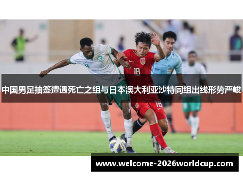 中国男足抽签遭遇死亡之组与日本澳大利亚沙特同组出线形势严峻