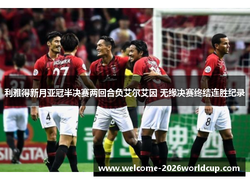 利雅得新月亚冠半决赛两回合负艾尔艾因 无缘决赛终结连胜纪录 利雅得新月亚冠半决赛两回合负艾尔艾因 无缘决赛终结连胜纪录