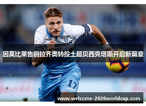 因莫比莱告别拉齐奥转投土超贝西克塔斯开启新篇章