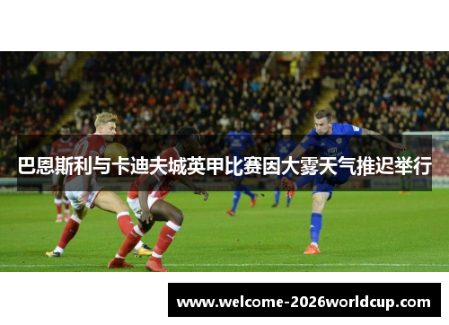 巴恩斯利与卡迪夫城英甲比赛因大雾天气推迟举行