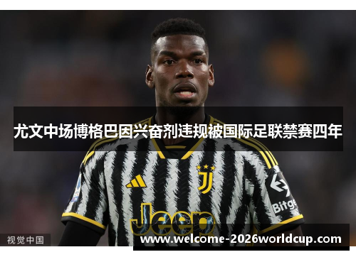 尤文中场博格巴因兴奋剂违规被国际足联禁赛四年