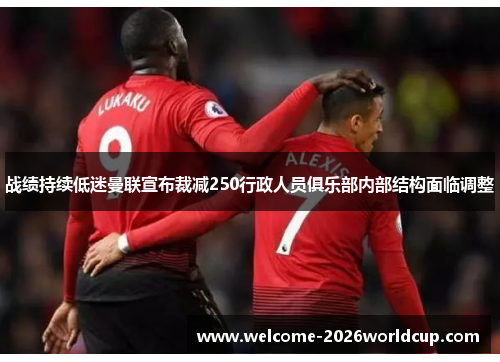 战绩持续低迷曼联宣布裁减250行政人员俱乐部内部结构面临调整