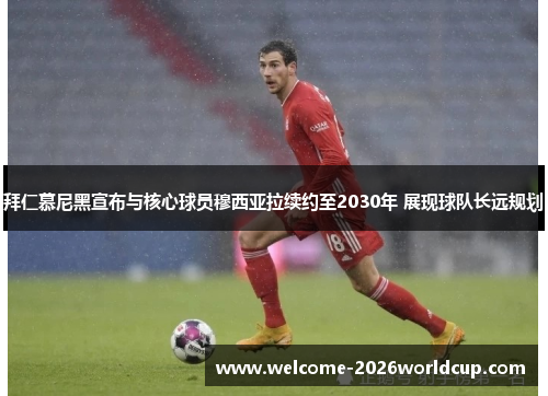 拜仁慕尼黑宣布与核心球员穆西亚拉续约至2030年 展现球队长远规划