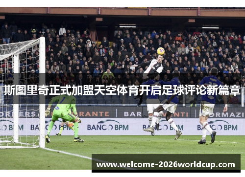 斯图里奇正式加盟天空体育开启足球评论新篇章