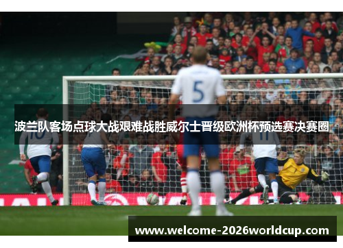 波兰队客场点球大战艰难战胜威尔士晋级欧洲杯预选赛决赛圈