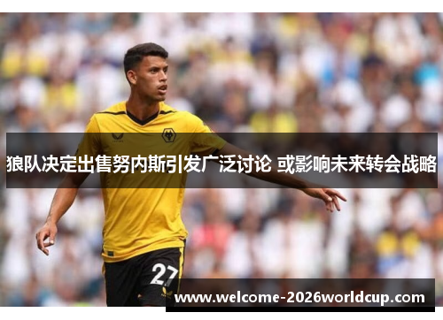 狼队决定出售努内斯引发广泛讨论 或影响未来转会战略