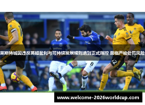莱斯特城因违反英超盈利与可持续发展规则遭到正式指控 面临严峻处罚风险