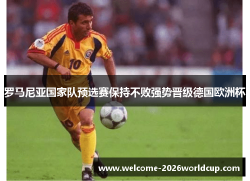 罗马尼亚国家队预选赛保持不败强势晋级德国欧洲杯