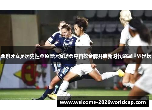 西班牙女足历史性登顶奥运赛场勇夺首枚金牌开启新时代荣耀世界足坛