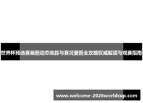 世界杯预选赛最新动态追踪与赛况更新全攻略权威解读与观赛指南