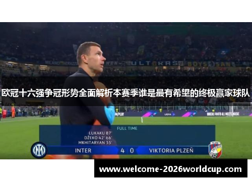 欧冠十六强争冠形势全面解析本赛季谁是最有希望的终极赢家球队