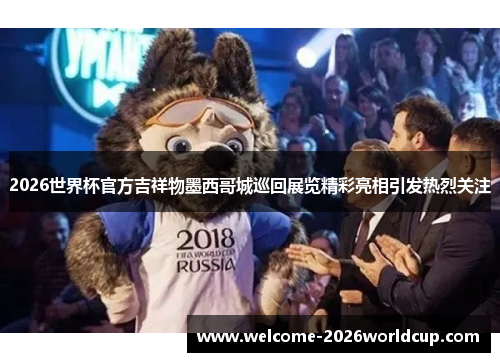 2026世界杯官方吉祥物墨西哥城巡回展览精彩亮相引发热烈关注 2026世界杯官方吉祥物墨西哥城巡回展览精彩亮相引发热烈关注