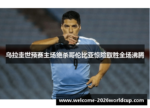 乌拉圭世预赛主场绝杀哥伦比亚惊险取胜全场沸腾