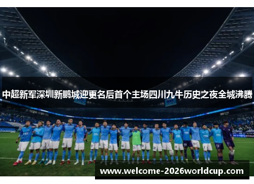 中超新军深圳新鹏城迎更名后首个主场四川九牛历史之夜全城沸腾