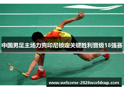中国男足主场力克印尼锁定关键胜利晋级18强赛