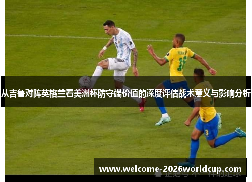 从吉鲁对阵英格兰看美洲杯防守端价值的深度评估战术意义与影响分析
