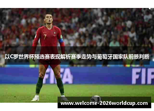 以C罗世界杯预选赛表现解析赛季走势与葡萄牙国家队前景判断 以C罗世界杯预选赛表现解析赛季走势与葡萄牙国家队前景判断