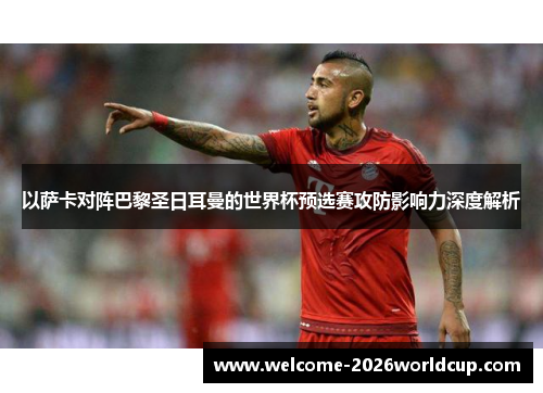 以萨卡对阵巴黎圣日耳曼的世界杯预选赛攻防影响力深度解析 以萨卡对阵巴黎圣日耳曼的世界杯预选赛攻防影响力深度解析