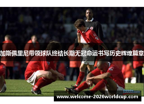 加斯佩里尼带领球队终结长期无冠命运书写历史辉煌篇章 加斯佩里尼带领球队终结长期无冠命运书写历史辉煌篇章