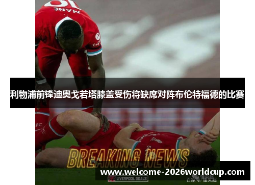 利物浦前锋迪奥戈若塔膝盖受伤将缺席对阵布伦特福德的比赛 利物浦前锋迪奥戈若塔膝盖受伤将缺席对阵布伦特福德的比赛