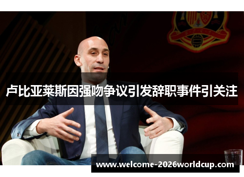 卢比亚莱斯因强吻争议引发辞职事件引关注 卢比亚莱斯因强吻争议引发辞职事件引关注