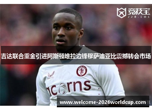 吉达联合重金引进阿斯顿维拉边锋穆萨迪亚比震撼转会市场