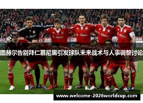 图赫尔告别拜仁慕尼黑引发球队未来战术与人事调整讨论 图赫尔告别拜仁慕尼黑引发球队未来战术与人事调整讨论