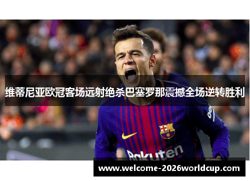 维蒂尼亚欧冠客场远射绝杀巴塞罗那震撼全场逆转胜利