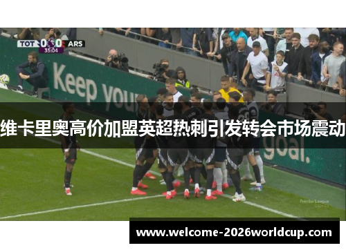 维卡里奥高价加盟英超热刺引发转会市场震动