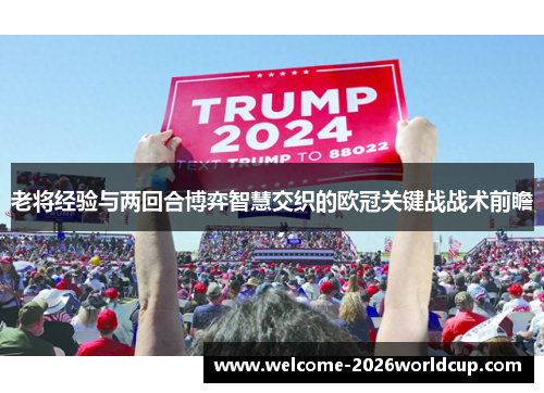 老将经验与两回合博弈智慧交织的欧冠关键战战术前瞻 老将经验与两回合博弈智慧交织的欧冠关键战战术前瞻